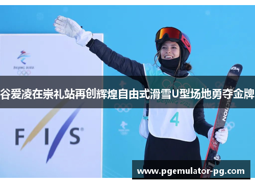 谷爱凌在崇礼站再创辉煌自由式滑雪U型场地勇夺金牌 谷爱凌在崇礼站再创辉煌自由式滑雪U型场地勇夺金牌