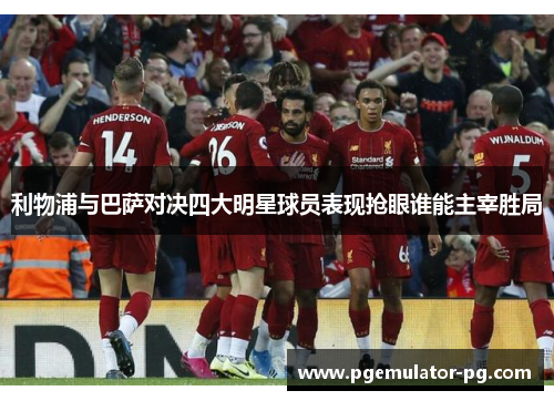 利物浦与巴萨对决四大明星球员表现抢眼谁能主宰胜局