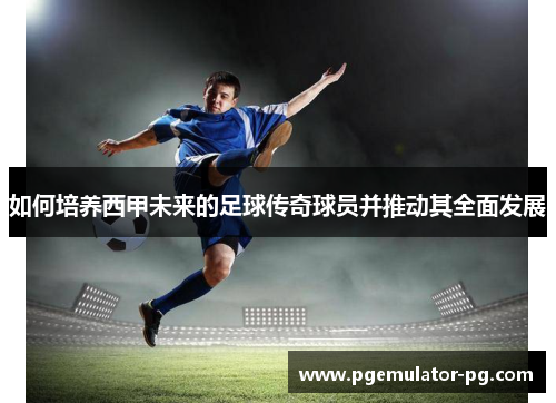 如何培养西甲未来的足球传奇球员并推动其全面发展 如何培养西甲未来的足球传奇球员并推动其全面发展