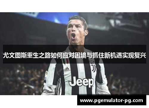 尤文图斯重生之路如何应对困境与抓住新机遇实现复兴 尤文图斯重生之路如何应对困境与抓住新机遇实现复兴