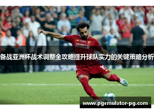 备战亚洲杯战术调整全攻略提升球队实力的关键策略分析 备战亚洲杯战术调整全攻略提升球队实力的关键策略分析