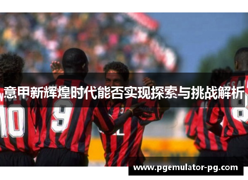 意甲新辉煌时代能否实现探索与挑战解析 意甲新辉煌时代能否实现探索与挑战解析