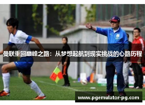 曼联重回巅峰之路:从梦想起航到现实挑战的心路历程 曼联重回巅峰之路:从梦想起航到现实挑战的心路历程