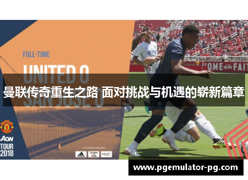 曼联传奇重生之路 面对挑战与机遇的崭新篇章