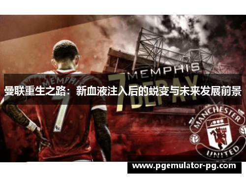 曼联重生之路:新血液注入后的蜕变与未来发展前景 曼联重生之路:新血液注入后的蜕变与未来发展前景