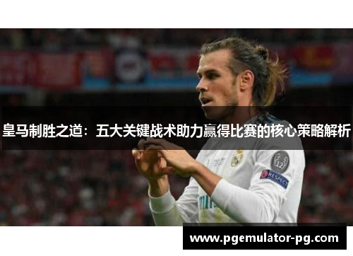 皇马制胜之道:五大关键战术助力赢得比赛的核心策略解析 皇马制胜之道:五大关键战术助力赢得比赛的核心策略解析