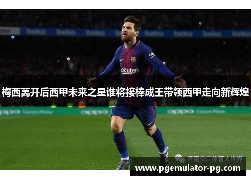 梅西离开后西甲未来之星谁将接棒成王带领西甲走向新辉煌 梅西离开后西甲未来之星谁将接棒成王带领西甲走向新辉煌