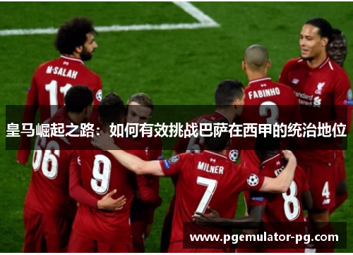 皇马崛起之路：如何有效挑战巴萨在西甲的统治地位