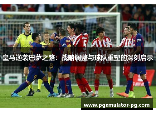 皇马逆袭巴萨之路:战略调整与球队重塑的深刻启示 皇马逆袭巴萨之路:战略调整与球队重塑的深刻启示