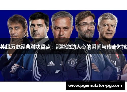英超历史经典对决盘点:那些激动人心的瞬间与传奇对抗 英超历史经典对决盘点:那些激动人心的瞬间与传奇对抗
