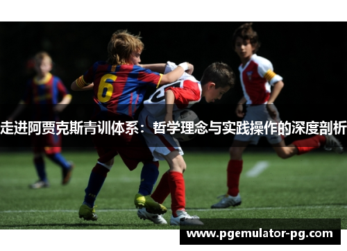 走进阿贾克斯青训体系:哲学理念与实践操作的深度剖析 走进阿贾克斯青训体系:哲学理念与实践操作的深度剖析