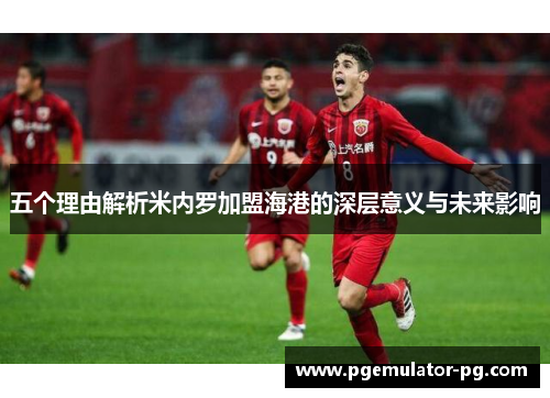 五个理由解析米内罗加盟海港的深层意义与未来影响 五个理由解析米内罗加盟海港的深层意义与未来影响