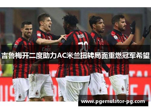 吉鲁梅开二度助力AC米兰扭转局面重燃冠军希望 吉鲁梅开二度助力AC米兰扭转局面重燃冠军希望