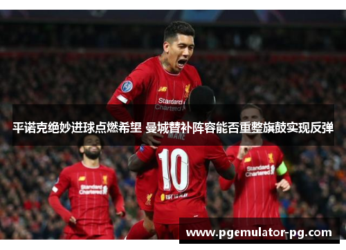 平诺克绝妙进球点燃希望 曼城替补阵容能否重整旗鼓实现反弹 平诺克绝妙进球点燃希望 曼城替补阵容能否重整旗鼓实现反弹