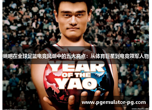 姚明在全球足篮电竞风潮中的五大亮点:从体育巨星到电竞领军人物 姚明在全球足篮电竞风潮中的五大亮点:从体育巨星到电竞领军人物