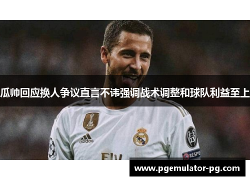 瓜帅回应换人争议直言不讳强调战术调整和球队利益至上 瓜帅回应换人争议直言不讳强调战术调整和球队利益至上