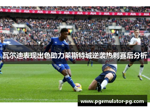 瓦尔迪表现出色助力莱斯特城逆袭热刺赛后分析