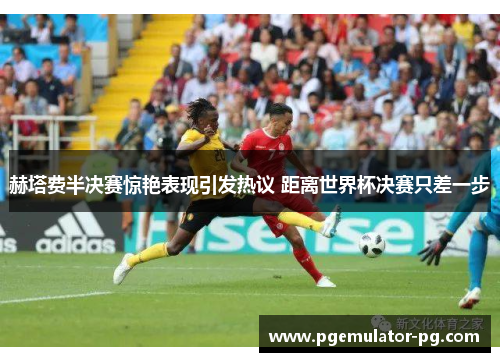 赫塔费半决赛惊艳表现引发热议 距离世界杯决赛只差一步