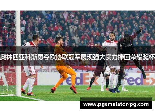 奥林匹亚科斯勇夺欧协联冠军展现强大实力捧回荣耀奖杯 奥林匹亚科斯勇夺欧协联冠军展现强大实力捧回荣耀奖杯