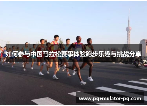 如何参与中国马拉松赛事体验跑步乐趣与挑战分享 如何参与中国马拉松赛事体验跑步乐趣与挑战分享