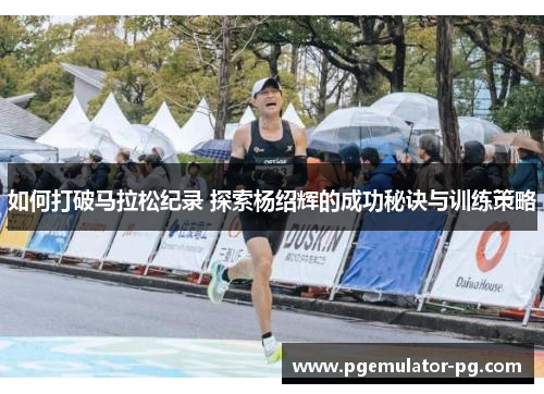 如何打破马拉松纪录 探索杨绍辉的成功秘诀与训练策略