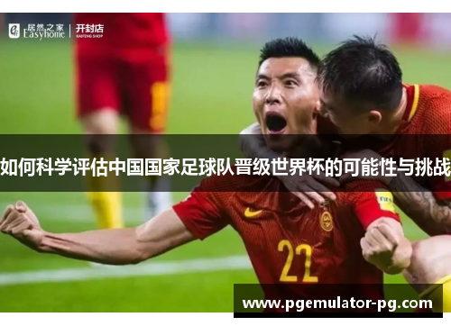 如何科学评估中国国家足球队晋级世界杯的可能性与挑战
