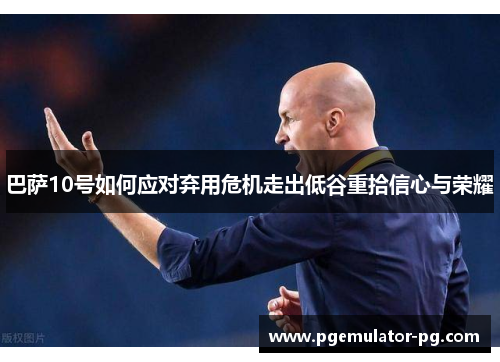 巴萨10号如何应对弃用危机走出低谷重拾信心与荣耀 巴萨10号如何应对弃用危机走出低谷重拾信心与荣耀