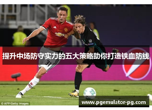 提升中场防守实力的五大策略助你打造铁血防线 提升中场防守实力的五大策略助你打造铁血防线