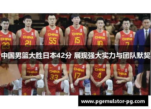 中国男篮大胜日本42分 展现强大实力与团队默契 中国男篮大胜日本42分 展现强大实力与团队默契