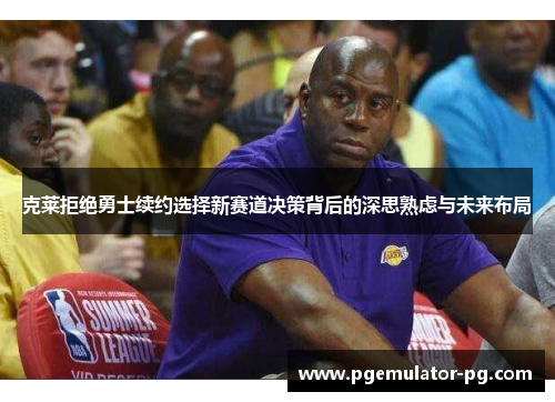 克莱拒绝勇士续约选择新赛道决策背后的深思熟虑与未来布局 克莱拒绝勇士续约选择新赛道决策背后的深思熟虑与未来布局