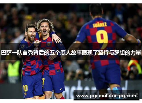 巴萨一队首秀背后的五个感人故事展现了坚持与梦想的力量 巴萨一队首秀背后的五个感人故事展现了坚持与梦想的力量