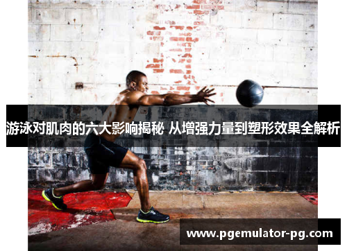 游泳对肌肉的六大影响揭秘 从增强力量到塑形效果全解析