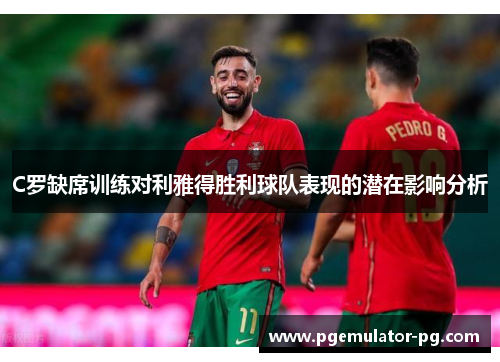 C罗缺席训练对利雅得胜利球队表现的潜在影响分析 C罗缺席训练对利雅得胜利球队表现的潜在影响分析