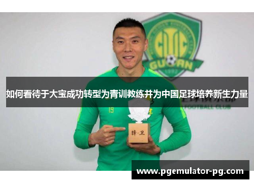 如何看待于大宝成功转型为青训教练并为中国足球培养新生力量 如何看待于大宝成功转型为青训教练并为中国足球培养新生力量