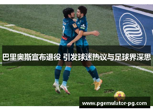 巴里奥斯宣布退役 引发球迷热议与足球界深思 巴里奥斯宣布退役 引发球迷热议与足球界深思