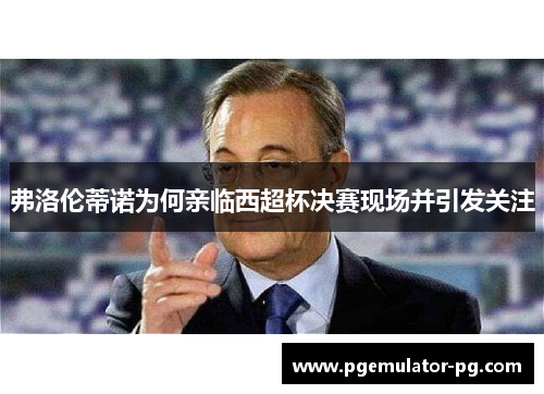 弗洛伦蒂诺为何亲临西超杯决赛现场并引发关注 弗洛伦蒂诺为何亲临西超杯决赛现场并引发关注