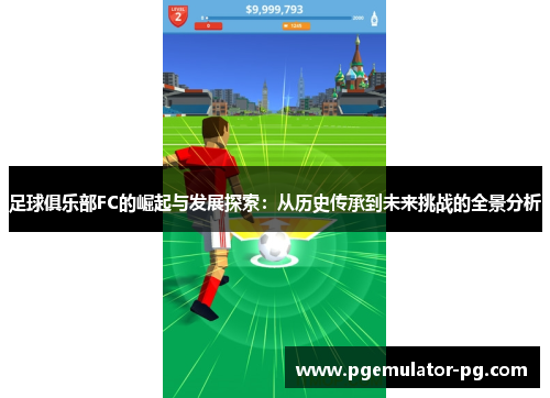 足球俱乐部FC的崛起与发展探索:从历史传承到未来挑战的全景分析 足球俱乐部FC的崛起与发展探索:从历史传承到未来挑战的全景分析