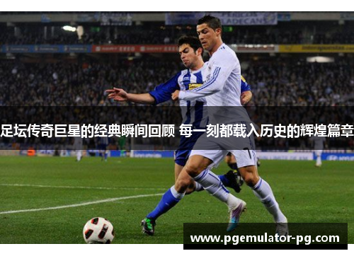 足坛传奇巨星的经典瞬间回顾 每一刻都载入历史的辉煌篇章 足坛传奇巨星的经典瞬间回顾 每一刻都载入历史的辉煌篇章
