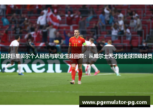足球巨星贝尔个人经历与职业生涯回顾:从威尔士天才到全球顶级球员 足球巨星贝尔个人经历与职业生涯回顾:从威尔士天才到全球顶级球员