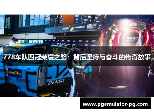 778车队四冠荣耀之路:背后坚持与奋斗的传奇故事 778车队四冠荣耀之路:背后坚持与奋斗的传奇故事