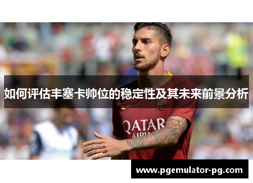 如何评估丰塞卡帅位的稳定性及其未来前景分析 如何评估丰塞卡帅位的稳定性及其未来前景分析