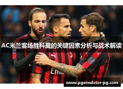 AC米兰客场胜科莫的关键因素分析与战术解读 AC米兰客场胜科莫的关键因素分析与战术解读