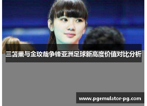 三笘薰与金玟哉争锋亚洲足球新高度价值对比分析 三笘薰与金玟哉争锋亚洲足球新高度价值对比分析
