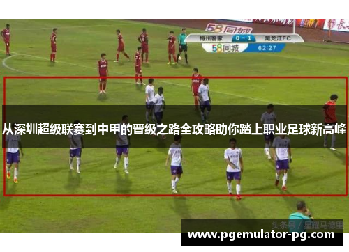 从深圳超级联赛到中甲的晋级之路全攻略助你踏上职业足球新高峰