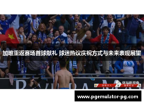 加维重返赛场首球献礼 球迷热议庆祝方式与未来表现展望 加维重返赛场首球献礼 球迷热议庆祝方式与未来表现展望