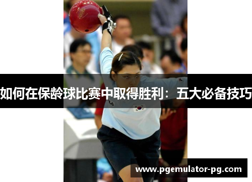 如何在保龄球比赛中取得胜利：五大必备技巧