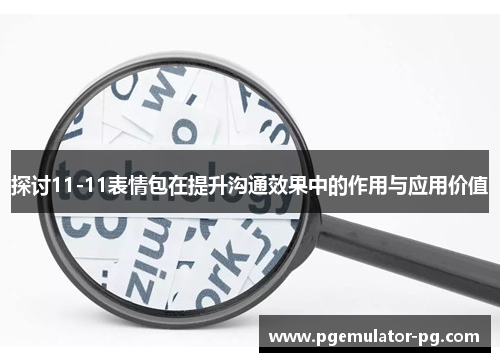 探讨11-11表情包在提升沟通效果中的作用与应用价值 探讨11-11表情包在提升沟通效果中的作用与应用价值