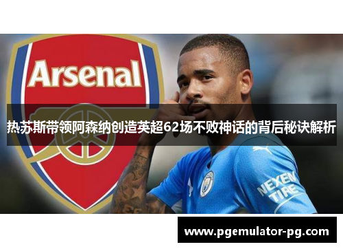 热苏斯带领阿森纳创造英超62场不败神话的背后秘诀解析 热苏斯带领阿森纳创造英超62场不败神话的背后秘诀解析