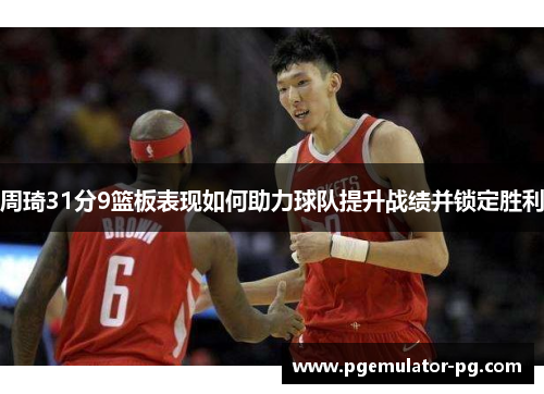 周琦31分9篮板表现如何助力球队提升战绩并锁定胜利