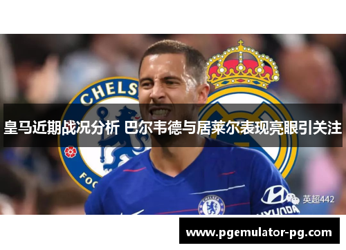 皇马近期战况分析 巴尔韦德与居莱尔表现亮眼引关注